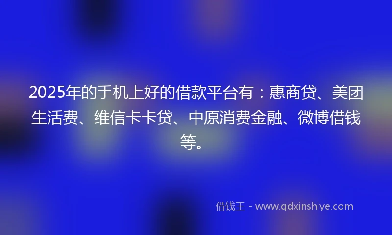 2025年的手机上好的借款平台有：惠商贷、美团生活费、维信卡卡贷、中原消费金融、微博借钱等。