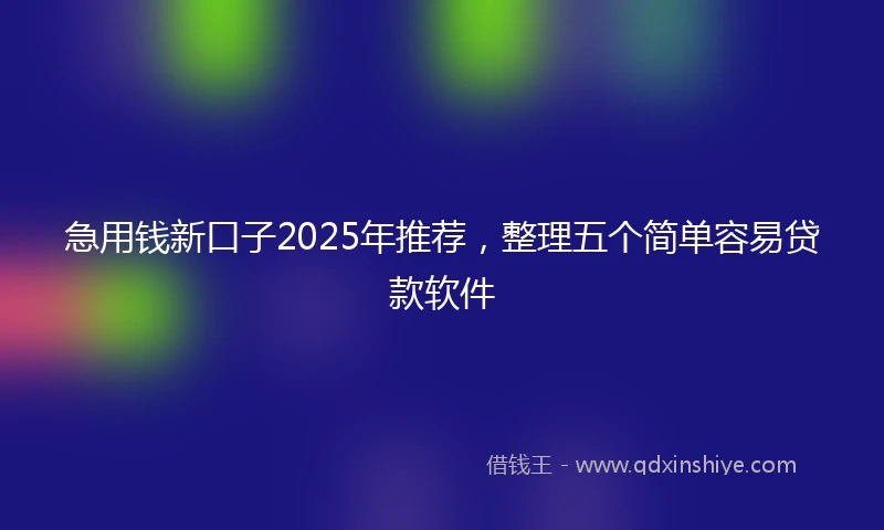 急用钱新口子2025年推荐，整理五个简单容易贷款软件