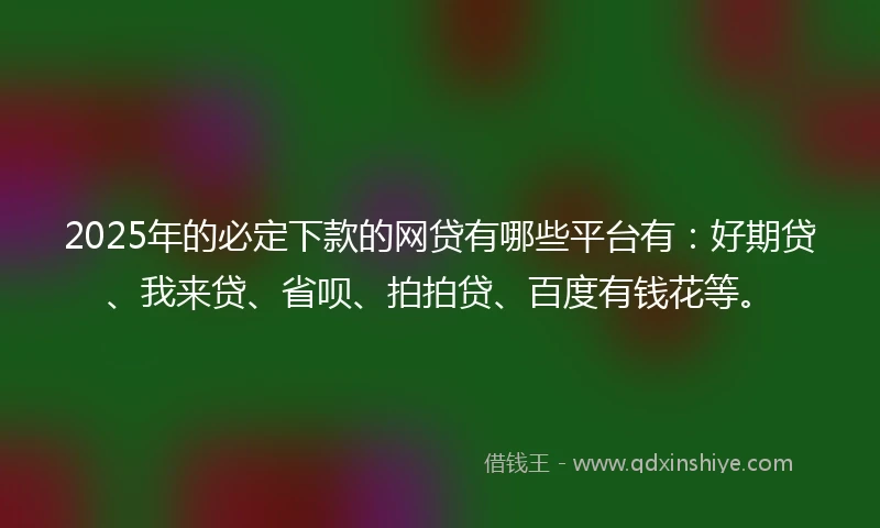 2025年的必定下款的网贷有哪些平台有：好期贷、我来贷、省呗、拍拍贷、百度有钱花等。
