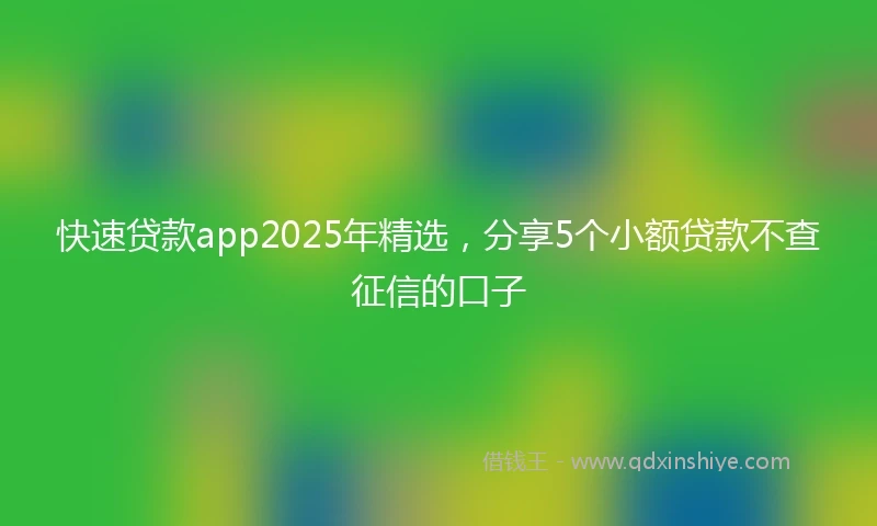 快速贷款app2025年精选，分享5个小额贷款不查征信的口子