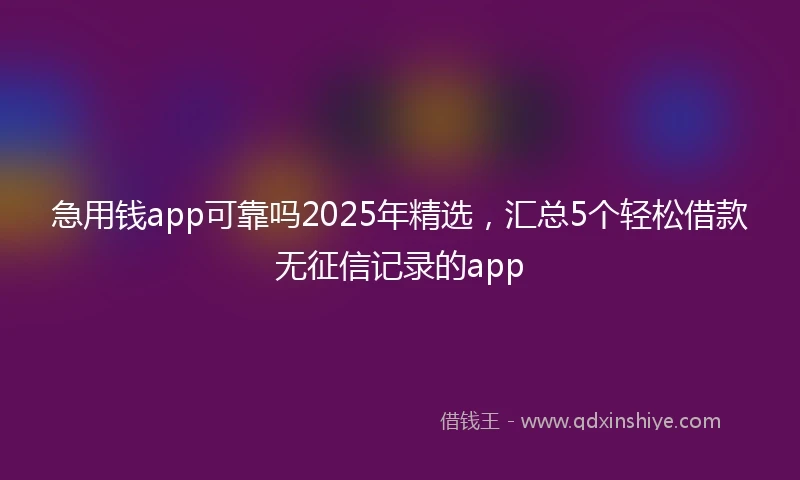 急用钱app可靠吗2025年精选，汇总5个轻松借款无征信记录的app
