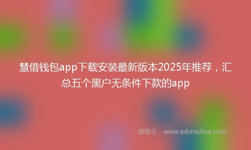 慧借钱包app下载安装最新版本2025年推荐，汇总五个黑户无条件下款的app
