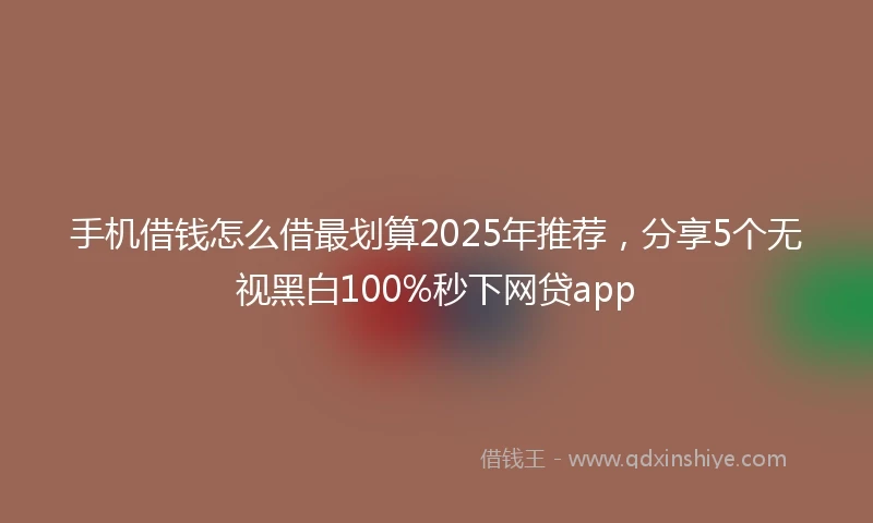 手机借钱怎么借最划算2025年推荐，分享5个无视黑白100%秒下网贷app
