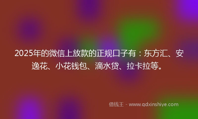 2025年的微信上放款的正规口子有：东方汇、安逸花、小花钱包、滴水贷、拉卡拉等。