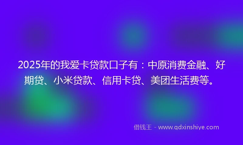 2025年的我爱卡贷款口子有：中原消费金融、好期贷、小米贷款、信用卡贷、美团生活费等。