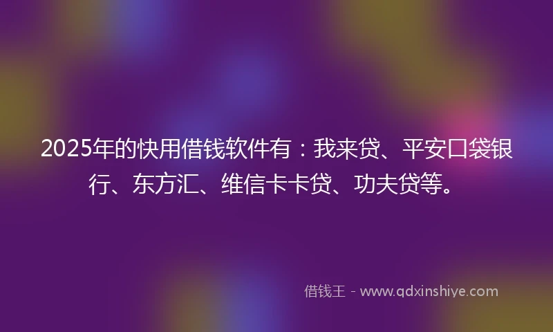 2025年的快用借钱软件有：我来贷、平安口袋银行、东方汇、维信卡卡贷、功夫贷等。