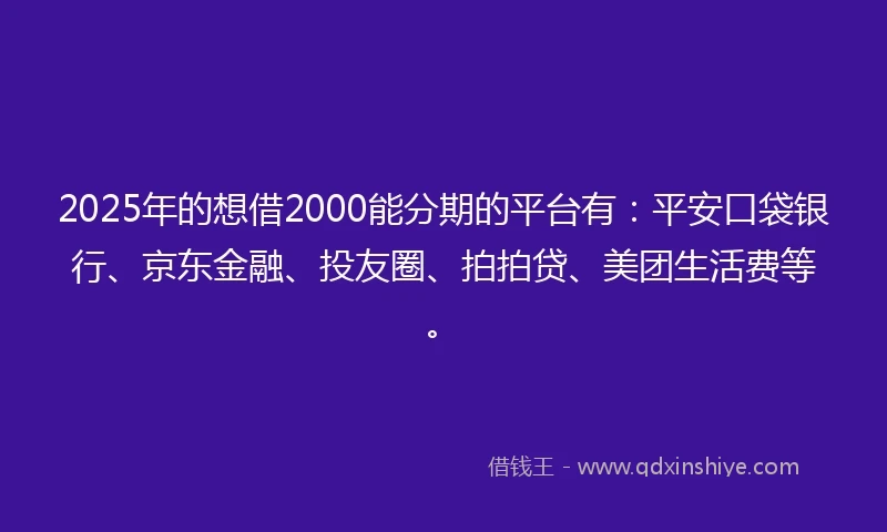 2025年的想借2000能分期的平台有：平安口袋银行、京东金融、投友圈、拍拍贷、美团生活费等。