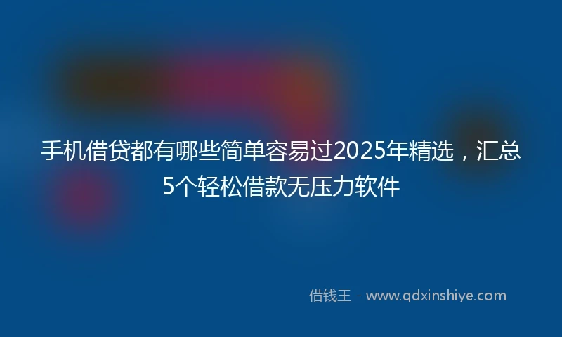 手机借贷都有哪些简单容易过2025年精选，汇总5个轻松借款无压力软件