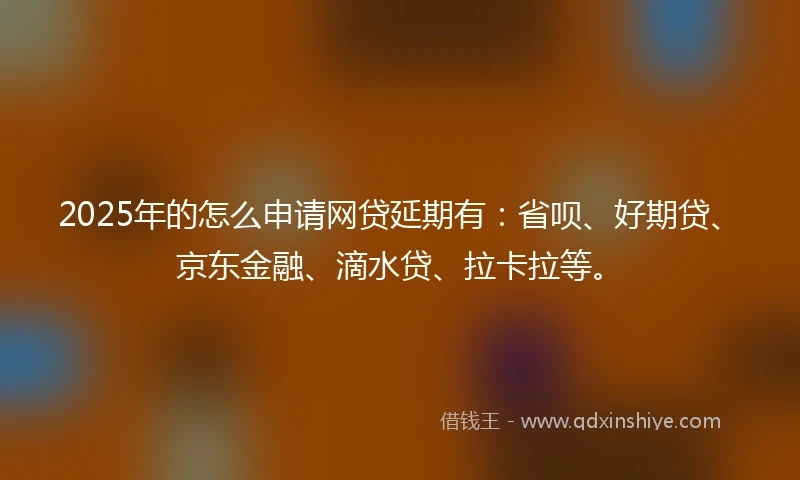 2025年的怎么申请网贷延期有：省呗、好期贷、京东金融、滴水贷、拉卡拉等。