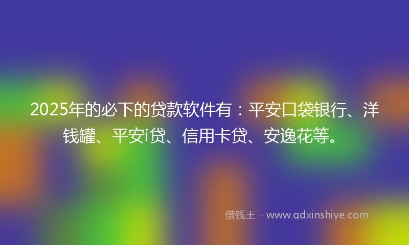 2025年的必下的贷款软件有：平安口袋银行、洋钱罐、平安i贷、信用卡贷、安逸花等。