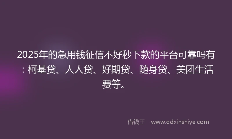 2025年的急用钱征信不好秒下款的平台可靠吗有：柯基贷、人人贷、好期贷、随身贷、美团生活费等。