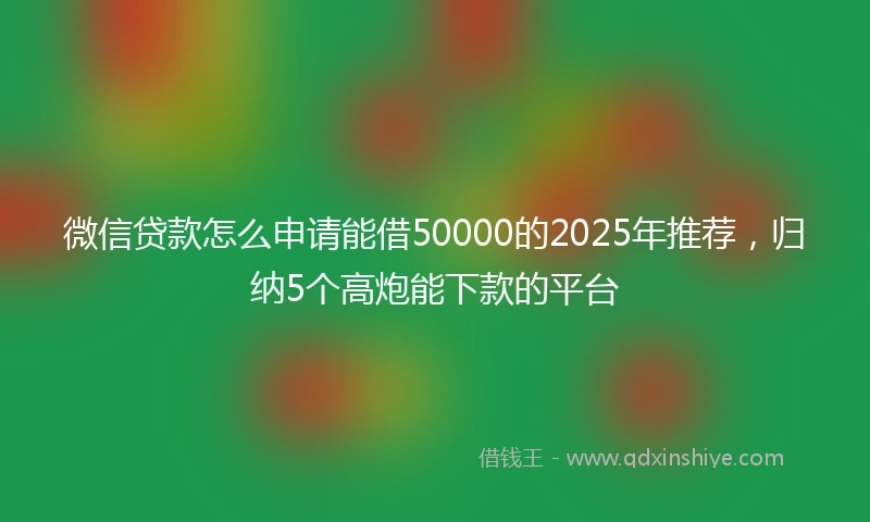 微信贷款怎么申请能借50000的2025年推荐，归纳5个高炮能下款的平台