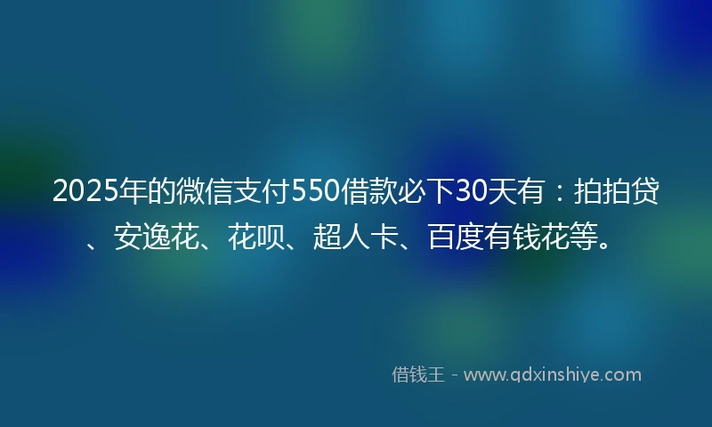2025年的微信支付550借款必下30天有：拍拍贷、安逸花、花呗、超人卡、百度有钱花等。
