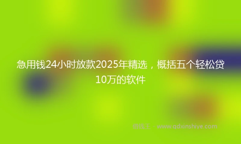急用钱24小时放款2025年精选，概括五个轻松贷10万的软件