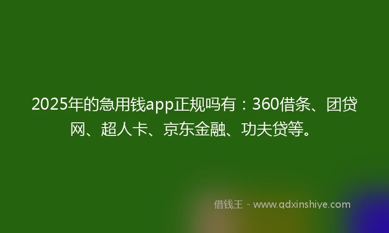 2025年的急用钱app正规吗有：360借条、团贷网、超人卡、京东金融、功夫贷等。