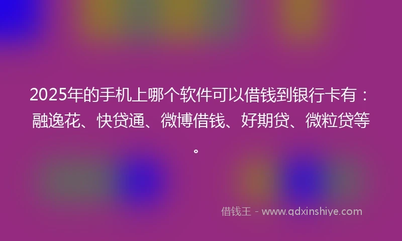 2025年的手机上哪个软件可以借钱到银行卡有：融逸花、快贷通、微博借钱、好期贷、微粒贷等。