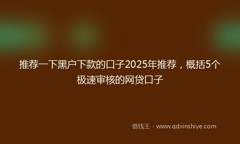 推荐一下黑户下款的口子2025年推荐，概括5个极速审核的网贷口子