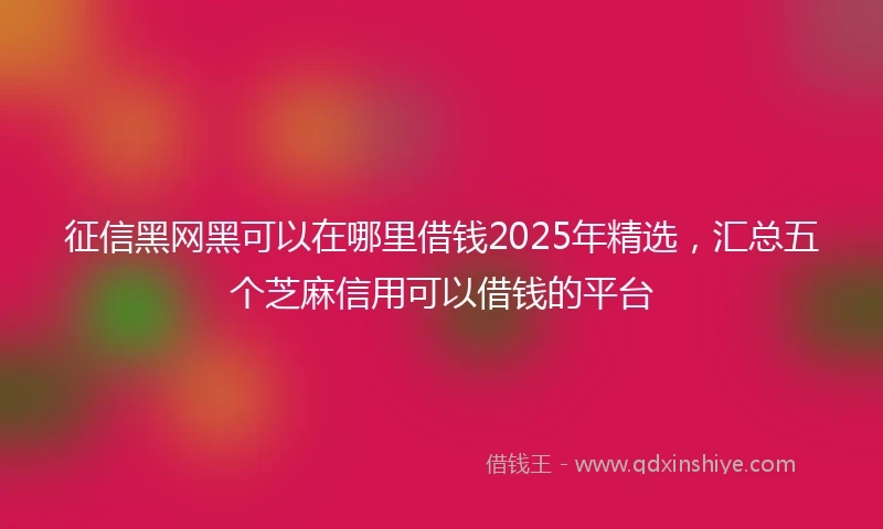 征信黑网黑可以在哪里借钱2025年精选,汇总五个芝麻信用可以借钱的平台