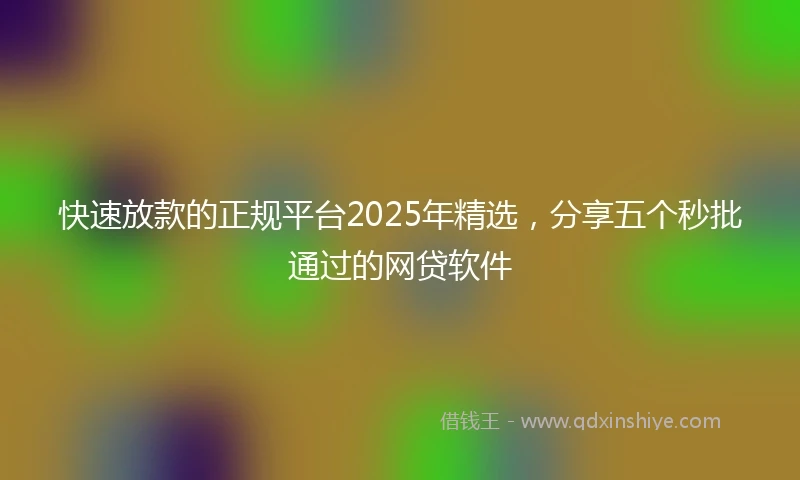 快速放款的正规平台2025年精选，分享五个秒批通过的网贷软件