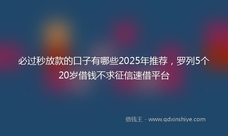 必过秒放款的口子有哪些2025年推荐，罗列5个20岁借钱不求征信速借平台