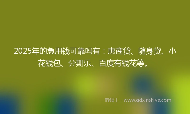 2025年的急用钱可靠吗有：惠商贷、随身贷、小花钱包、分期乐、百度有钱花等。
