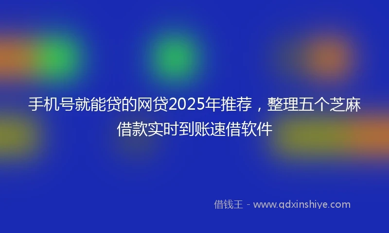 手机号就能贷的网贷2025年推荐，整理五个芝麻借款实时到账速借软件