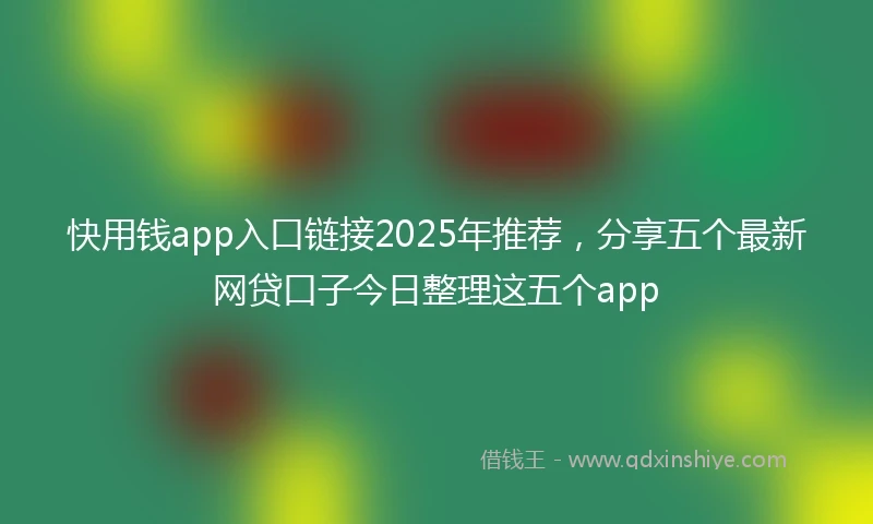 快用钱app入口链接2025年推荐，分享五个最新网贷口子今日整理这五个app