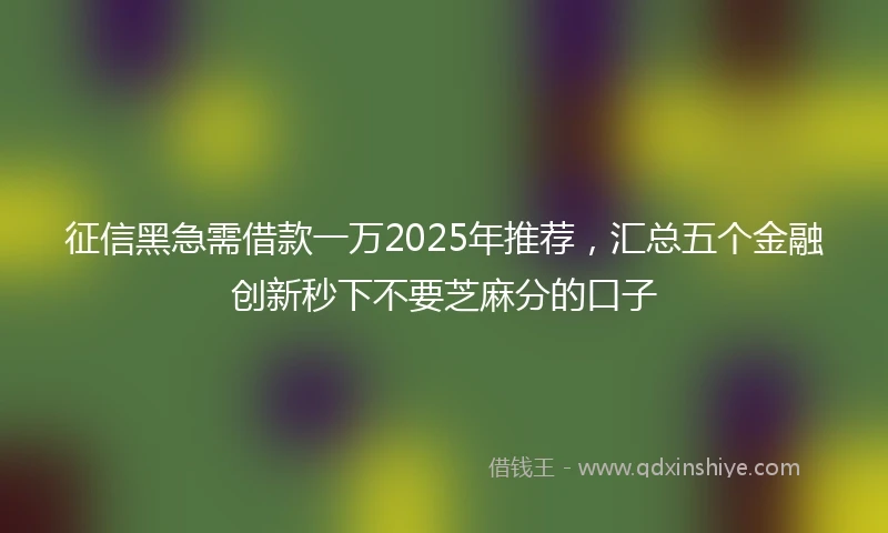 征信黑急需借款一万2025年推荐，汇总五个金融创新秒下不要芝麻分的口子