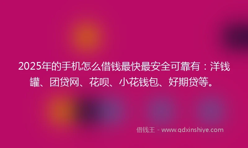 2025年的手机怎么借钱最快最安全可靠有：洋钱罐、团贷网、花呗、小花钱包、好期贷等。
