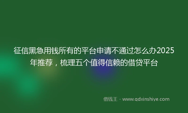 征信黑急用钱所有的平台申请不通过怎么办2025年推荐，梳理五个值得信赖的借贷平台