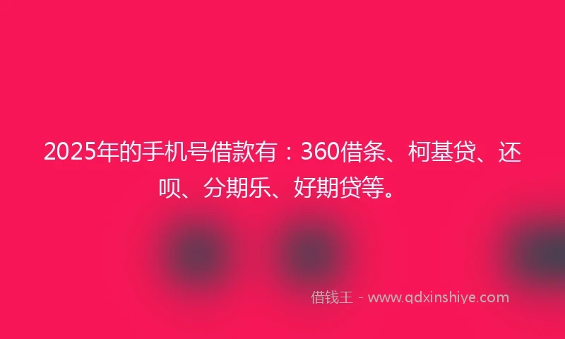 2025年的手机号借款有：360借条、柯基贷、还呗、分期乐、好期贷等。