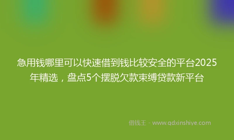急用钱哪里可以快速借到钱比较安全的平台2025年精选，盘点5个摆脱欠款束缚贷款新平台