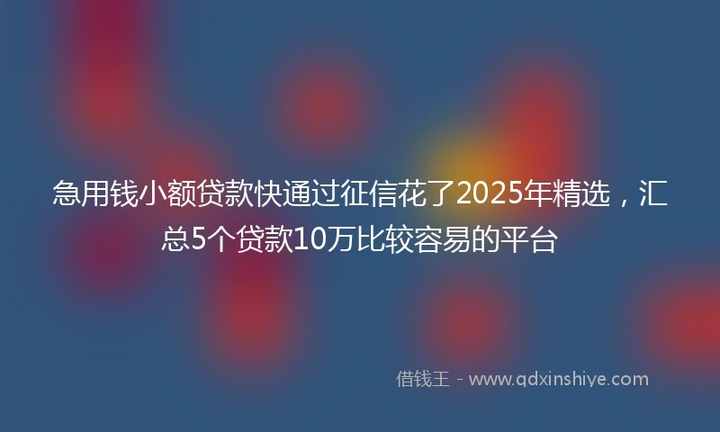 急用钱小额贷款快通过征信花了2025年精选，汇总5个贷款10万比较容易的平台