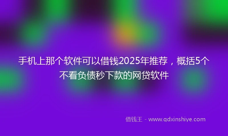 手机上那个软件可以借钱2025年推荐，概括5个不看负债秒下款的网贷软件