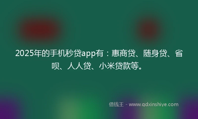 2025年的手机秒贷app有：惠商贷、随身贷、省呗、人人贷、小米贷款等。