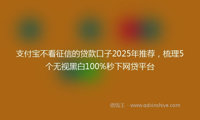 支付宝不看征信的贷款口子2025年推荐，梳理5个无视黑白100%秒下网贷平台