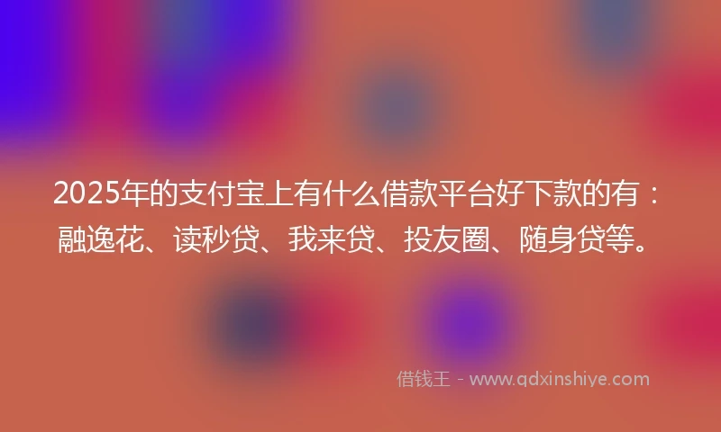 2025年的支付宝上有什么借款平台好下款的有：融逸花、读秒贷、我来贷、投友圈、随身贷等。