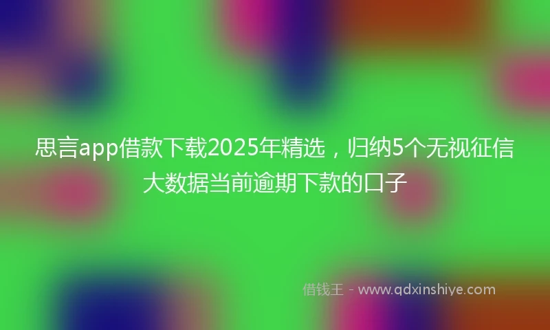 思言app借款下载2025年精选，归纳5个无视征信大数据当前逾期下款的口子