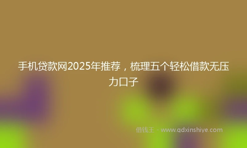 手机贷款网2025年推荐，梳理五个轻松借款无压力口子