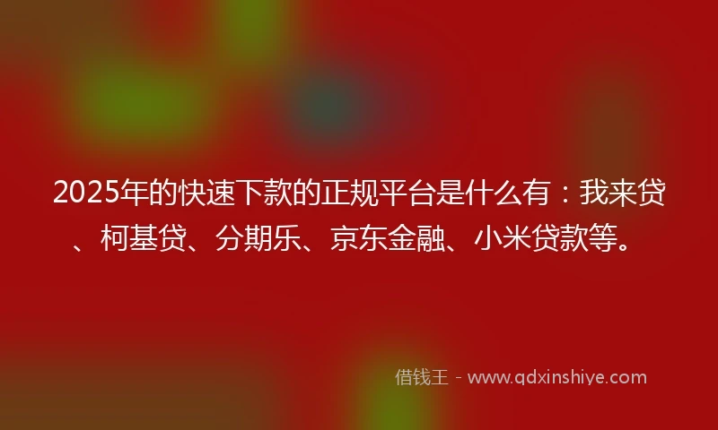2025年的快速下款的正规平台是什么有：我来贷、柯基贷、分期乐、京东金融、小米贷款等。
