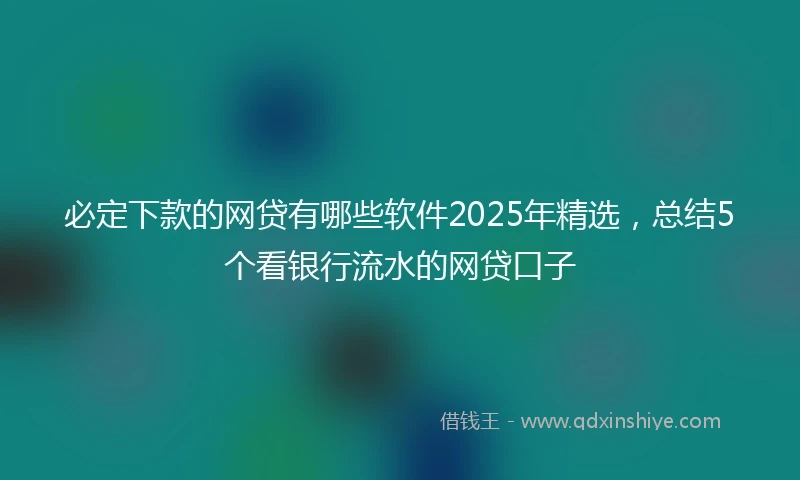 必定下款的网贷有哪些软件2025年精选，总结5个看银行流水的网贷口子