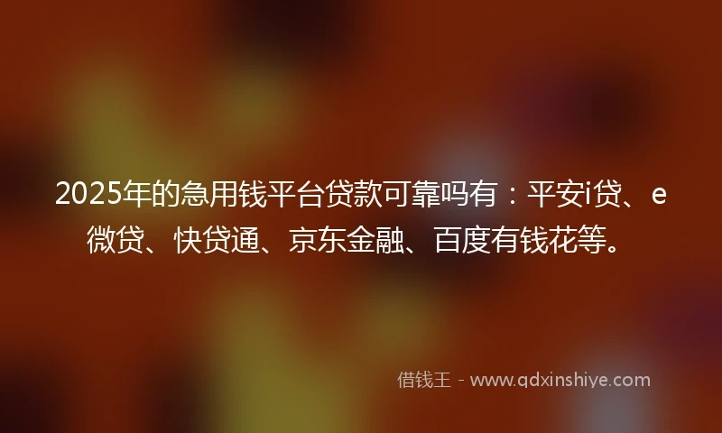 2025年的急用钱平台贷款可靠吗有：平安i贷、e微贷、快贷通、京东金融、百度有钱花等。