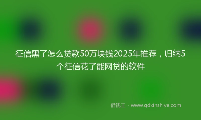 征信黑了怎么贷款50万块钱2025年推荐，归纳5个征信花了能网贷的软件