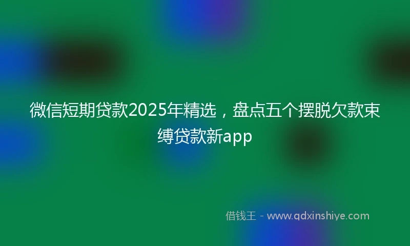 微信短期贷款2025年精选，盘点五个摆脱欠款束缚贷款新app
