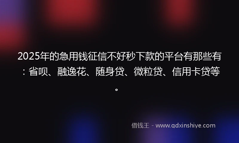 2025年的急用钱征信不好秒下款的平台有那些有：省呗、融逸花、随身贷、微粒贷、信用卡贷等。