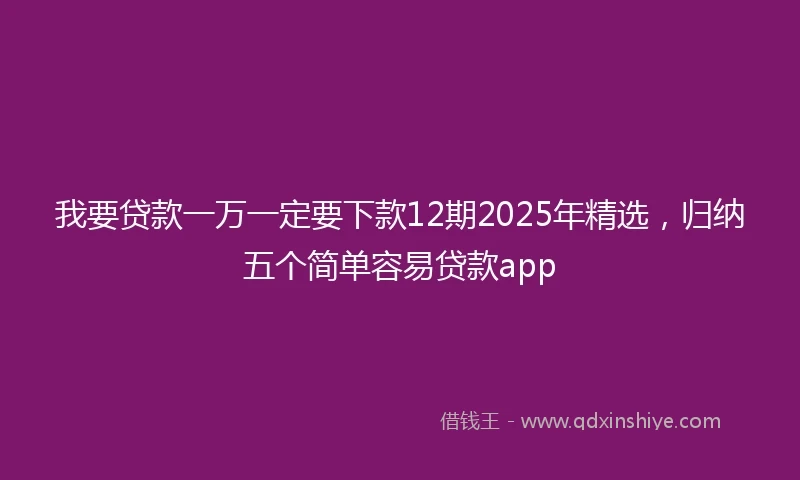 我要贷款一万一定要下款12期2025年精选，归纳五个简单容易贷款app