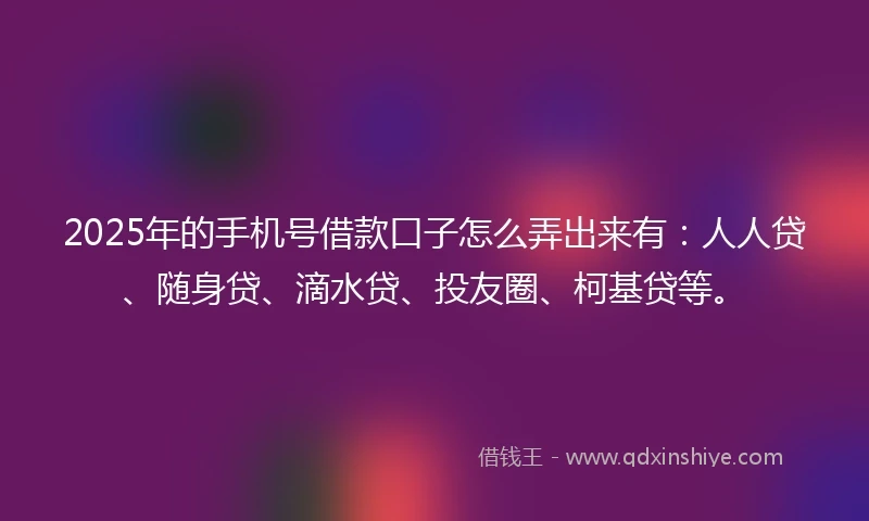 2025年的手机号借款口子怎么弄出来有：人人贷、随身贷、滴水贷、投友圈、柯基贷等。