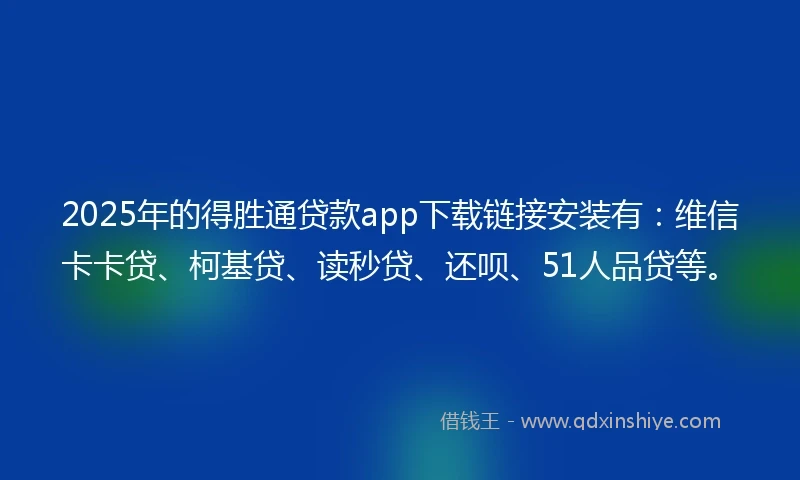 2025年的得胜通贷款app下载链接安装有：维信卡卡贷、柯基贷、读秒贷、还呗、51人品贷等。