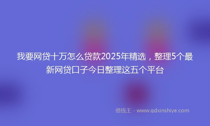 我要网贷十万怎么贷款2025年精选，整理5个最新网贷口子今日整理这五个平台