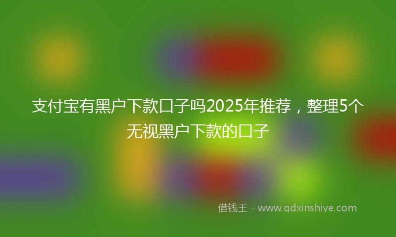支付宝有黑户下款口子吗2025年推荐，整理5个无视黑户下款的口子
